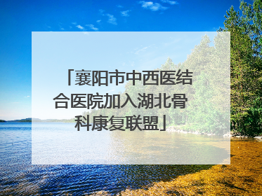 襄阳市中西医结合医院加入湖北骨科康复联盟