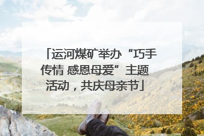 运河煤矿举办“巧手传情 感恩母爱”主题活动，共庆母亲节