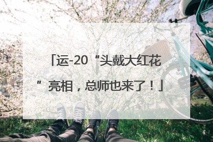 运-20“头戴大红花”亮相，总师也来了！