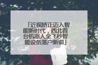 近视矫正迈入智能新时代，西北首台机器人全飞秒智能设备落户新疆