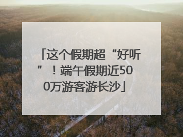 这个假期超“好听”！端午假期近500万游客游长沙