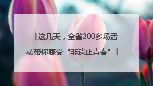 这几天，全省200多场活动带你感受“非遗正青春”