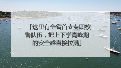 这里有全省首支专职校警队伍，把上下学高峰期的安全感直接拉满