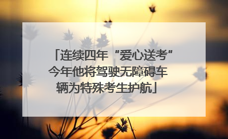 连续四年“爱心送考” 今年他将驾驶无障碍车辆为特殊考生护航