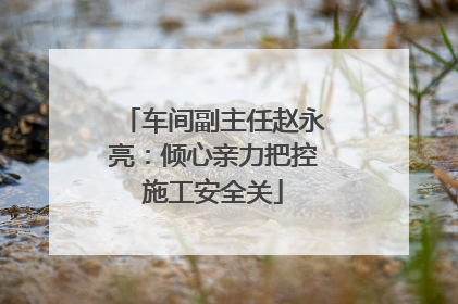 车间副主任赵永亮：倾心亲力把控施工安全关