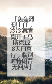 轰轰烈烈上任，冷冷清清离开！马斯克128天白宫行，临别时特朗普无回应