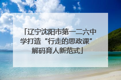 辽宁沈阳市第一二六中学打造“行走的思政课” 解码育人新范式