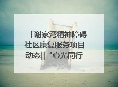 谢家湾精神障碍社区康复服务项目动态‖“心光同行·愈见美好——公益讲堂与健康义诊”活动