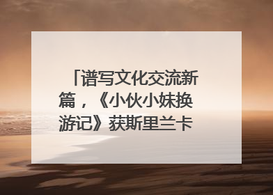 谱写文化交流新篇，《小伙小妹换游记》获斯里兰卡旅游部点赞
