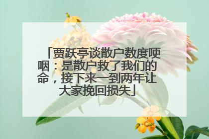 贾跃亭谈散户数度哽咽：是散户救了我们的命，接下来一到两年让大家挽回损失