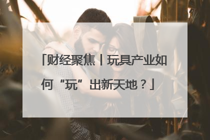 财经聚焦丨玩具产业如何“玩”出新天地？