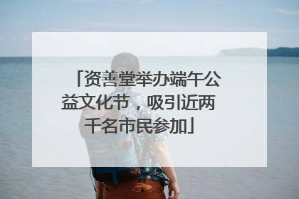 资善堂举办端午公益文化节，吸引近两千名市民参加
