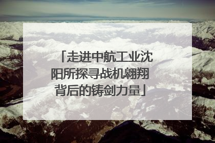 走进中航工业沈阳所探寻战机翱翔背后的铸剑力量