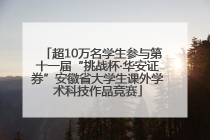 超10万名学生参与第十一届“挑战杯·华安证券”安徽省大学生课外学术科技作品竞赛