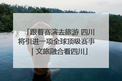 跟着赛演去旅游 四川将引进一项全球顶级赛事｜文旅融合看四川