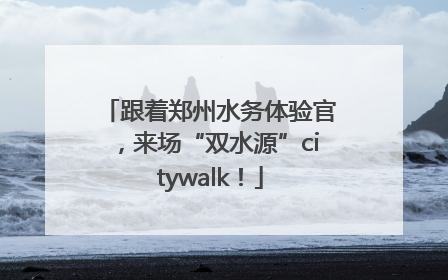 跟着郑州水务体验官，来场“双水源”citywalk！