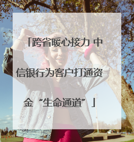 跨省暖心接力 中信银行为客户打通资金“生命通道”