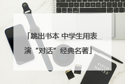 跳出书本 中学生用表演“对话”经典名著