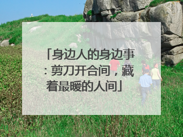 身边人的身边事：剪刀开合间，藏着最暖的人间