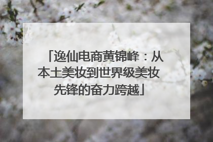 逸仙电商黄锦峰：从本土美妆到世界级美妆先锋的奋力跨越