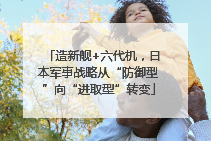 造新舰+六代机，日本军事战略从“防御型”向“进取型”转变