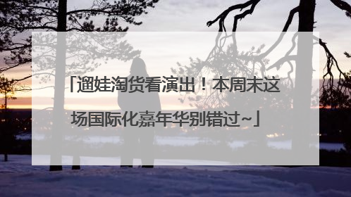 遛娃淘货看演出！本周末这场国际化嘉年华别错过~