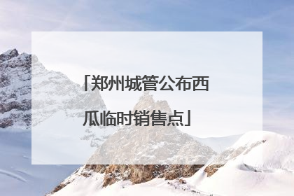 郑州城管公布西瓜临时销售点