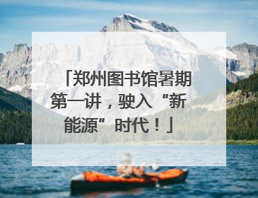 郑州图书馆暑期第一讲，驶入“新能源”时代！