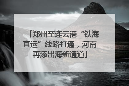 郑州至连云港“铁海直运”线路打通，河南再添出海新通道