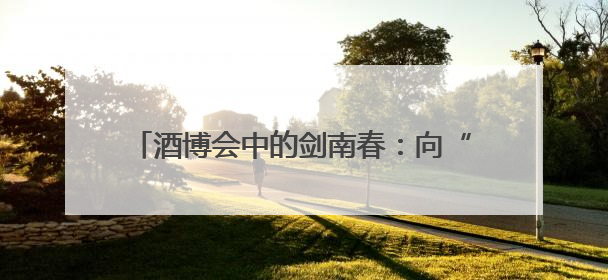 酒博会中的剑南春：向“新”求质 从“新”出发