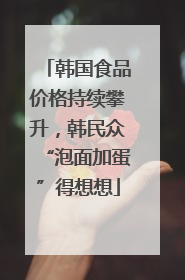 韩国食品价格持续攀升，韩民众“泡面加蛋”得想想