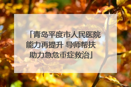 青岛平度市人民医院能力再提升 导师帮扶助力急危重症救治