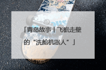 青岛故事丨飞檐走壁的“洗舱机器人”