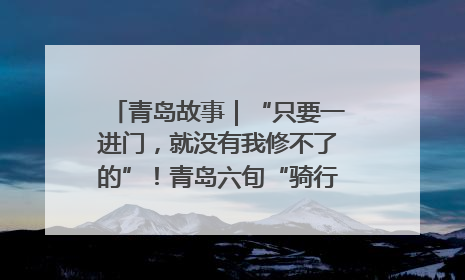 青岛故事｜“只要一进门，就没有我修不了的”！青岛六旬“骑行侠”有个隐藏身份，社区“全能维修工”