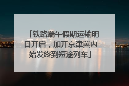 铁路端午假期运输明日开启，加开京津冀内始发终到短途列车