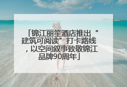 锦江丽笙酒店推出“建筑可阅读”打卡路线，以空间叙事致敬锦江品牌90周年