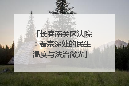 长春南关区法院：卷宗深处的民生温度与法治微光