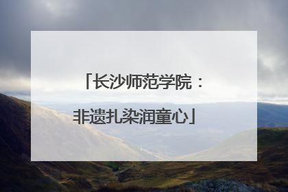 长沙师范学院：非遗扎染润童心