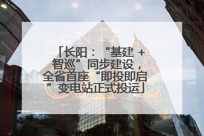 长阳：“基建 + 智巡”同步建设，全省首座“即投即启”变电站正式投运