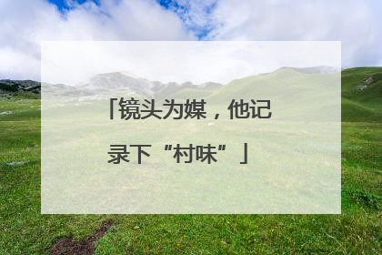 镜头为媒，他记录下“村味”