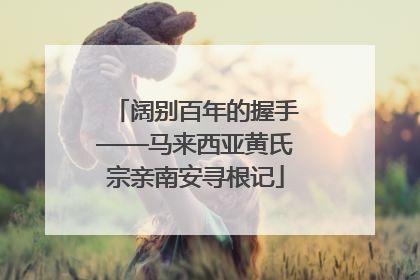 阔别百年的握手——马来西亚黄氏宗亲南安寻根记
