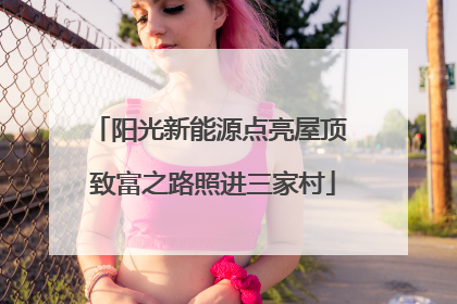 阳光新能源点亮屋顶 致富之路照进三家村