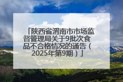 陕西省渭南市市场监督管理局关于9批次食品不合格情况的通告（2025年第9期）