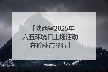 陕西省2025年六五环境日主场活动在榆林市举行