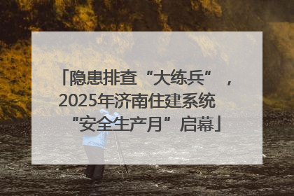 隐患排查“大练兵”，2025年济南住建系统“安全生产月”启幕