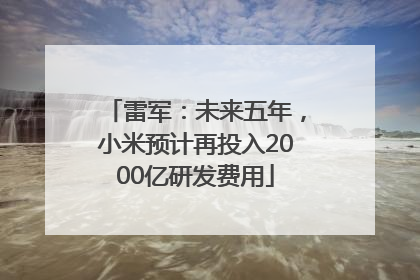 雷军：未来五年，小米预计再投入2000亿研发费用