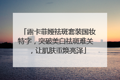 露卡菲娅祛斑套装国妆特字，突破美白祛斑难关，让肌肤重焕亮泽