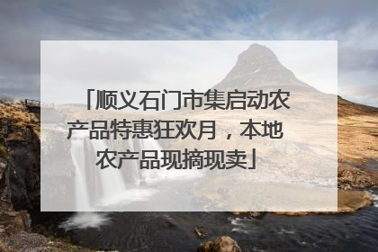 顺义石门市集启动农产品特惠狂欢月，本地农产品现摘现卖