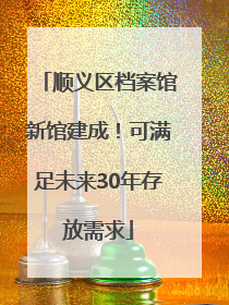 顺义区档案馆新馆建成！可满足未来30年存放需求