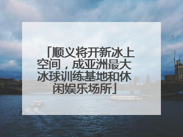 顺义将开新冰上空间，成亚洲最大冰球训练基地和休闲娱乐场所